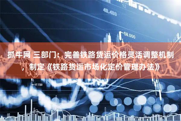 抓牛网 三部门：完善铁路货运价格灵活调整机制，制定《铁路货运市场化定价管理办法》