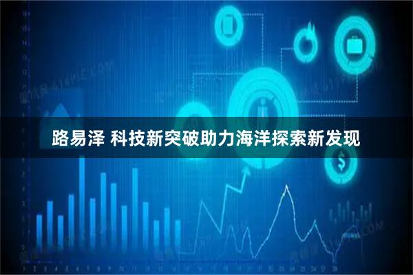 路易泽 科技新突破助力海洋探索新发现