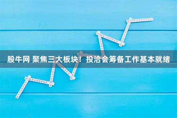 股牛网 聚焦三大板块!投洽会筹备工作基本就绪