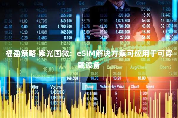 福盈策略 紫光国微：eSIM解决方案可应用于可穿戴设备