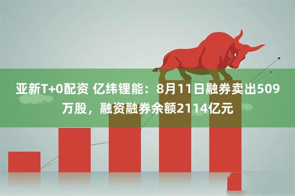亚新T+0配资 亿纬锂能：8月11日融券卖出509万股，融资融券余额2114亿元