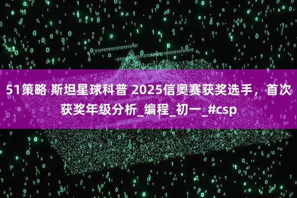 51策略 斯坦星球科普 2025信奥赛获奖选手，首次获奖年级分析_编程_初一_#csp