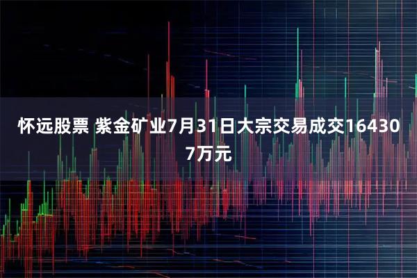 怀远股票 紫金矿业7月31日大宗交易成交164307万元