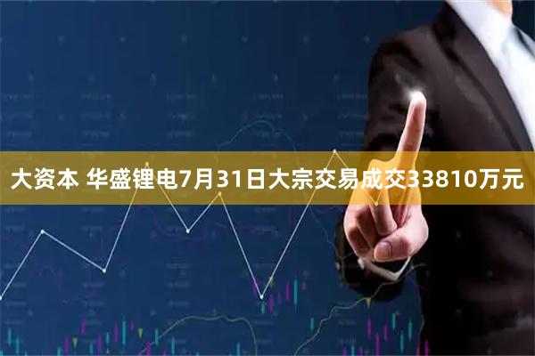 大资本 华盛锂电7月31日大宗交易成交33810万元