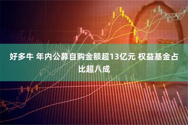 好多牛 年内公募自购金额超13亿元 权益基金占比超八成
