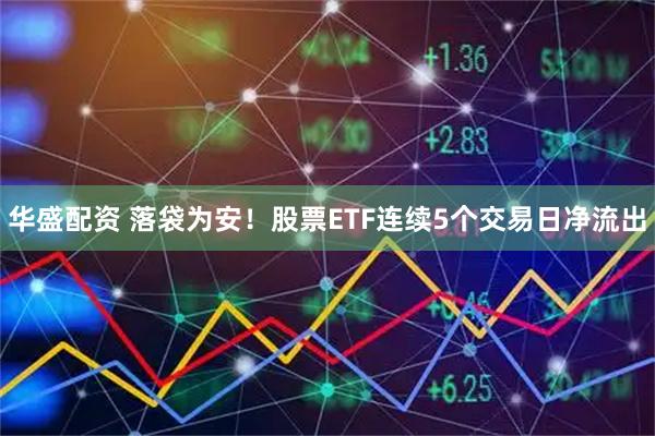 华盛配资 落袋为安！股票ETF连续5个交易日净流出