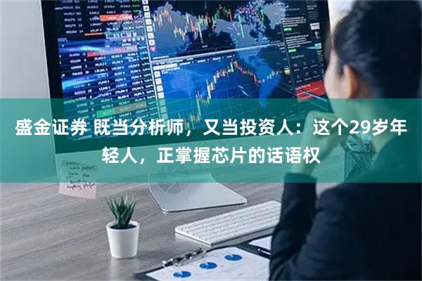 盛金证券 既当分析师，又当投资人：这个29岁年轻人，正掌握芯片的话语权