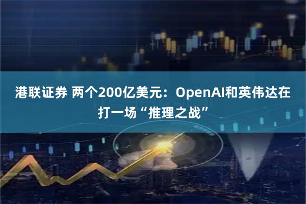 港联证券 两个200亿美元：OpenAI和英伟达在打一场“推理之战”