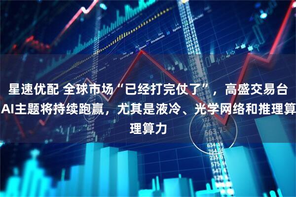 星速优配 全球市场“已经打完仗了”，高盛交易台：AI主题将持续跑赢，尤其是液冷、光学网络和推理算力