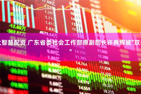 大智慧配资 广东省委社会工作部原副部长许典辉被"双开"
