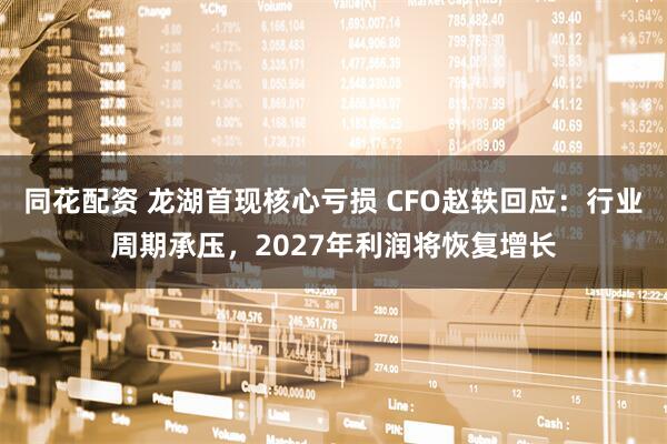 同花配资 龙湖首现核心亏损 CFO赵轶回应：行业周期承压，2027年利润将恢复增长