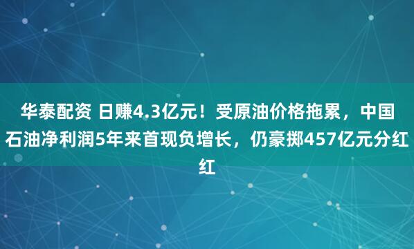 华泰配资 日赚4.3亿元！受原油价格拖累，中国石油净利润5年来首现负增长，仍豪掷457亿元分红