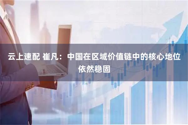 云上速配 崔凡：中国在区域价值链中的核心地位依然稳固