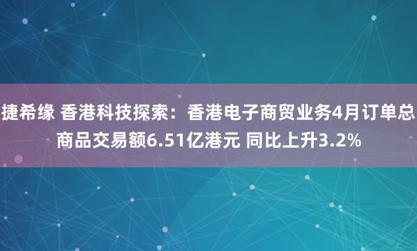 捷希缘 香港科技探索：香港电子商贸业务4月订单总商品交易额6.51亿港元 同比上升3.2%