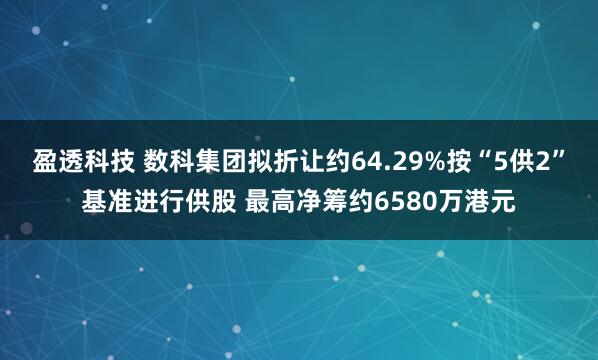 盈透科技 数科集团拟折让约64.29%按“5供2”基准进行供股 最高净筹约6580万港元