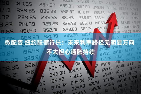 微配资 纽约联储行长：未来利率路径无明显方向 不太担心通胀持续