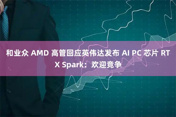 和业众 AMD 高管回应英伟达发布 AI PC 芯片 RTX Spark：欢迎竞争