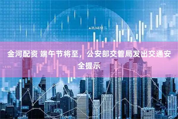 金河配资 端午节将至，公安部交管局发出交通安全提示