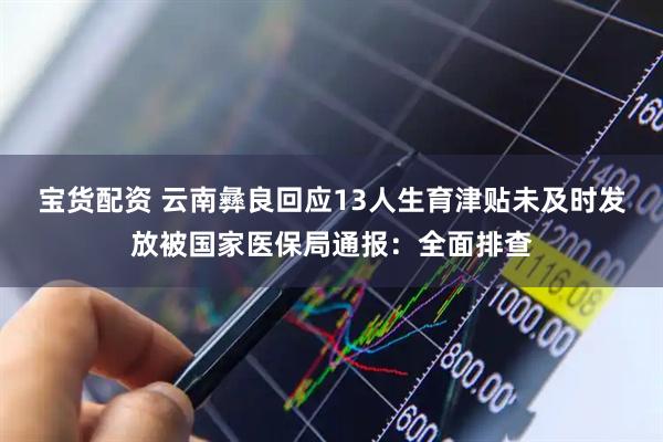 宝货配资 云南彝良回应13人生育津贴未及时发放被国家医保局通报：全面排查