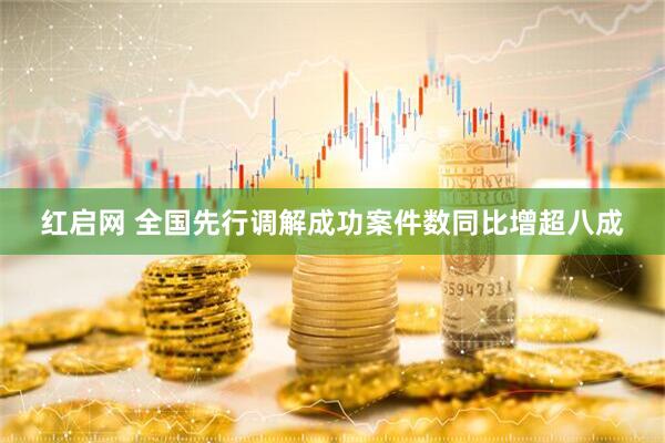 红启网 全国先行调解成功案件数同比增超八成