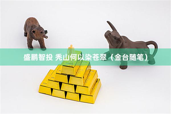 盛鹏智投 秃山何以染苍翠（金台随笔）