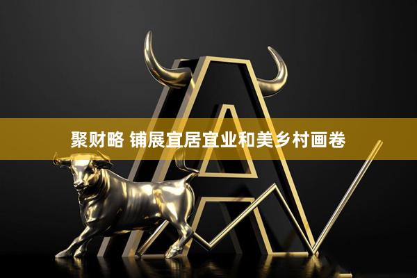 聚财略 铺展宜居宜业和美乡村画卷