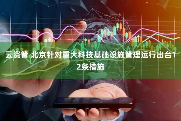 云资管 北京针对重大科技基础设施管理运行出台12条措施