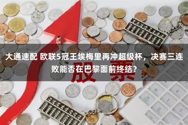 大通速配 欧联5冠王埃梅里再冲超级杯，决赛三连败能否在巴黎面前终结？