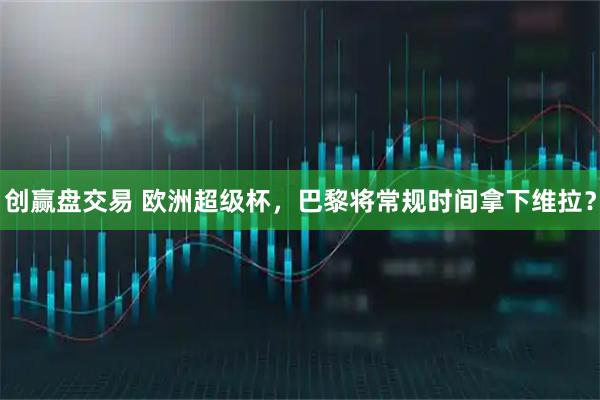 创赢盘交易 欧洲超级杯，巴黎将常规时间拿下维拉？