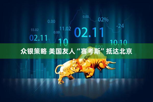 众银策略 美国友人“赛考斯”抵达北京