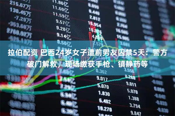 拉伯配资 巴西24岁女子遭前男友囚禁5天：警方破门解救，现场缴获手枪、镇静药等