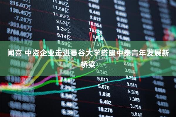 闻喜 中资企业走进曼谷大学搭建中泰青年发展新桥梁