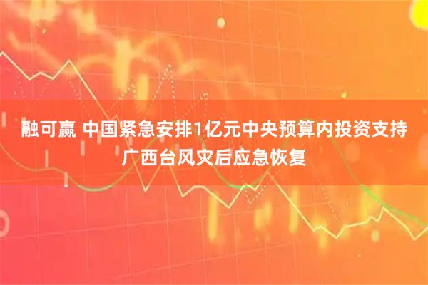 融可赢 中国紧急安排1亿元中央预算内投资支持广西台风灾后应急恢复