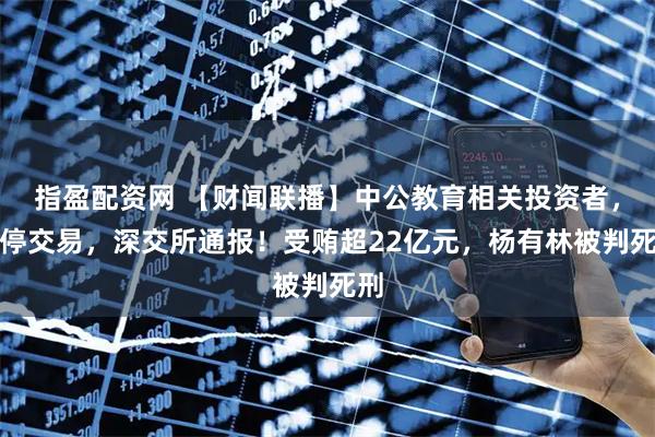 指盈配资网 【财闻联播】中公教育相关投资者，暂停交易，深交所通报！受贿超22亿元，杨有林被判死刑